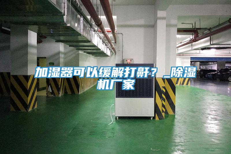 加濕器可以緩解打鼾？_除濕機(jī)廠家