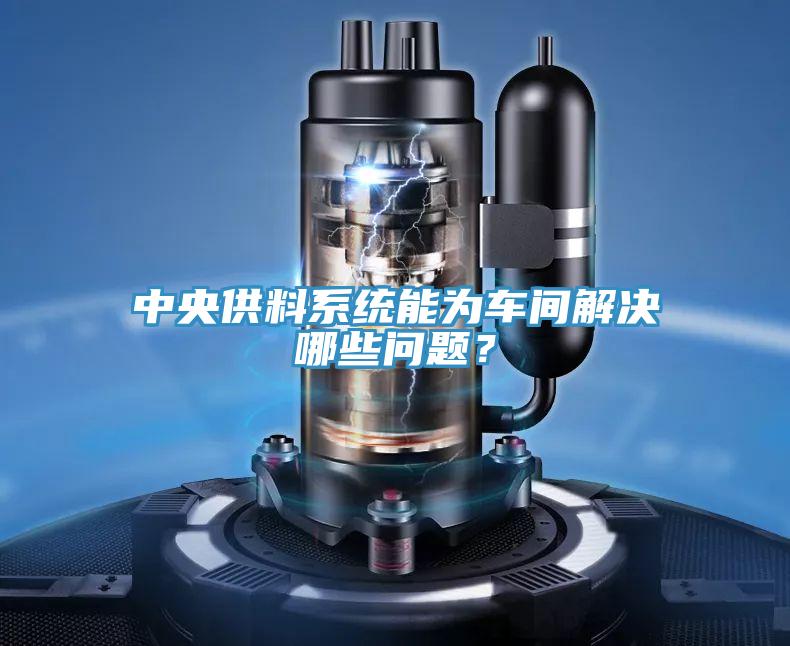 中央供料系統(tǒng)能為車(chē)間解決哪些問(wèn)題？