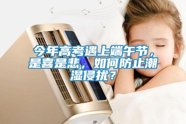 今年高考遇上端午節(jié)，是喜是悲，如何防止潮濕侵?jǐn)_？