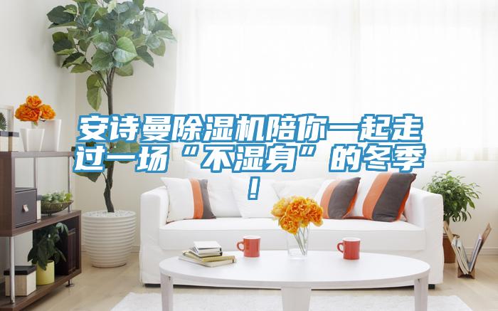 安詩(shī)曼除濕機(jī)陪你一起走過(guò)一場(chǎng)“不濕身”的冬季！