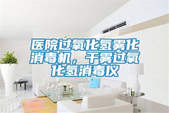 醫(yī)院過氧化氫霧化消毒機，干霧過氧化氫消毒儀