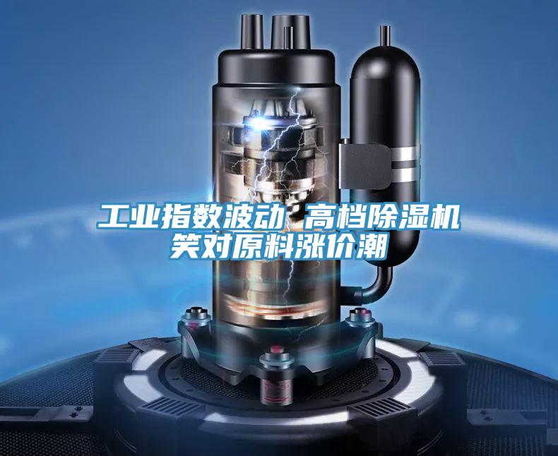 工業(yè)指數(shù)波動 高檔除濕機(jī)笑對原料漲價(jià)潮