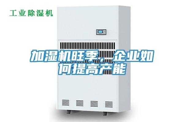 加濕機(jī)旺季，企業(yè)如何提高產(chǎn)能