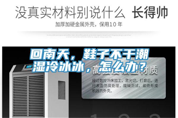 回南天，鞋子不干潮濕冷冰冰，怎么辦？