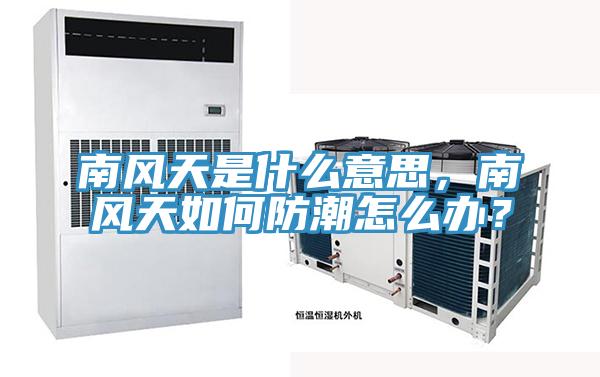 南風(fēng)天是什么意思，南風(fēng)天如何防潮怎么辦？