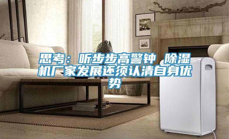 思考：聽步步高警鐘 除濕機廠家發(fā)展還須認(rèn)清自身優(yōu)勢