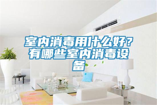 室內(nèi)消毒用什么好？有哪些室內(nèi)消毒設備