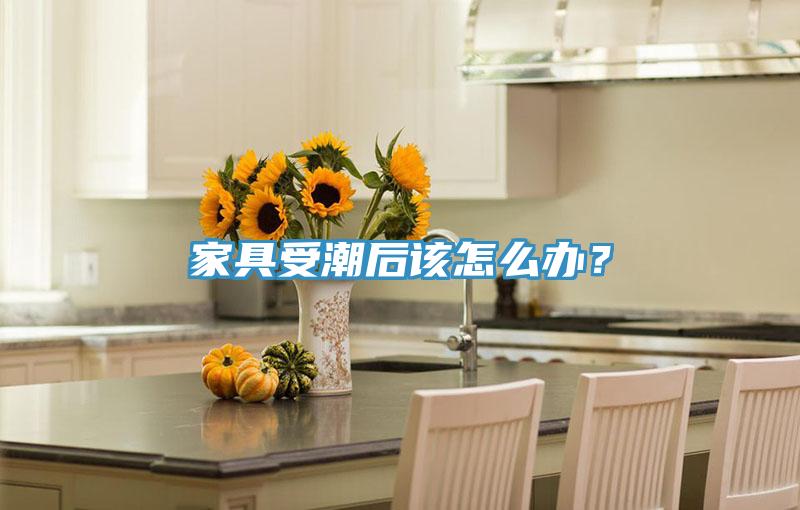 家具受潮后該怎么辦？