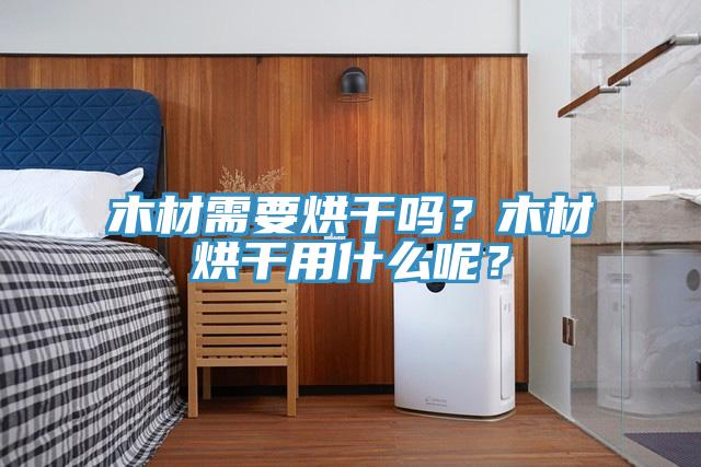 木材需要烘干嗎？木材烘干用什么呢？