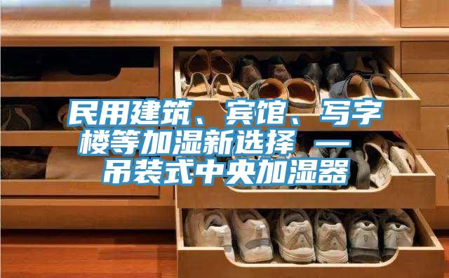 民用建筑、賓館、寫字樓等加濕新選擇 — 吊裝式中央加濕器