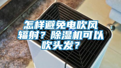 怎樣避免電吹風輻射？除濕機可以吹頭發(fā)？