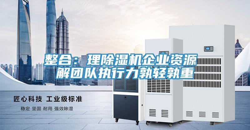 整合:理除濕機企業(yè)資源 解團隊執(zhí)行力孰輕孰重
