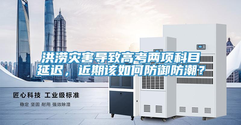 洪澇災害導致高考兩項科目延遲，近期該如何防御防潮？