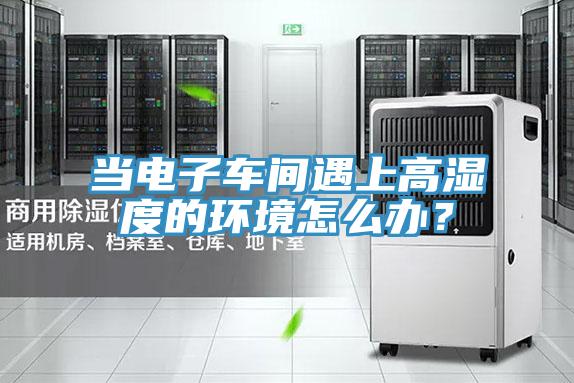 當(dāng)電子車間遇上高濕度的環(huán)境怎么辦？