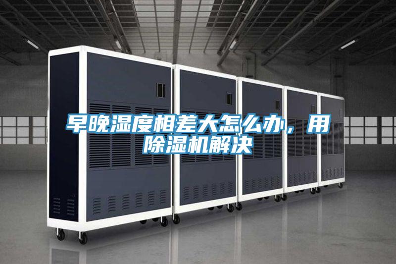 早晚濕度相差大怎么辦，用除濕機(jī)解決