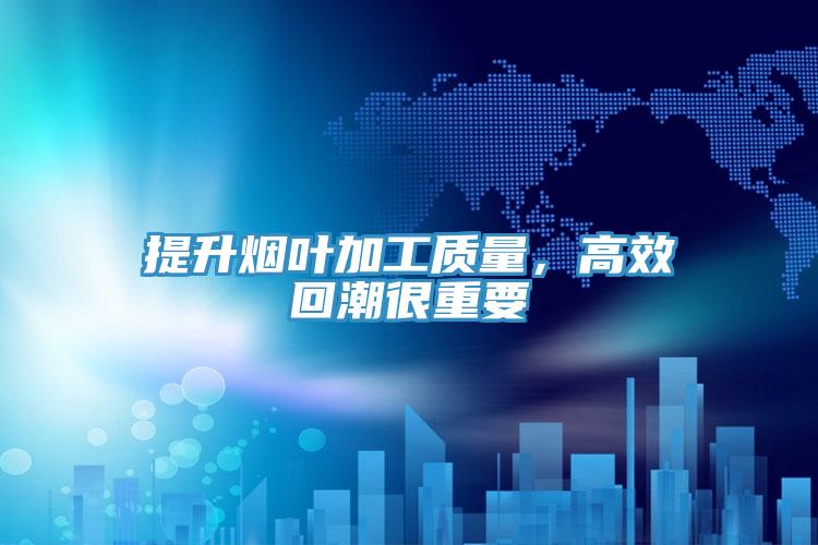 提升煙葉加工質(zhì)量，高效回潮很重要