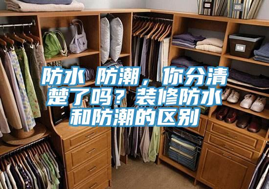 防水≠防潮，你分清楚了嗎？裝修防水和防潮的區(qū)別
