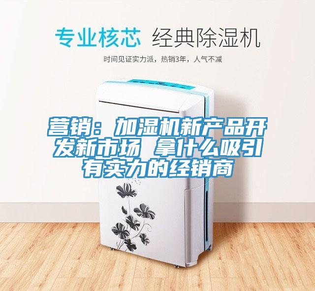 營(yíng)銷：加濕機(jī)新產(chǎn)品開(kāi)發(fā)新市場(chǎng) 拿什么吸引有實(shí)力的經(jīng)銷商