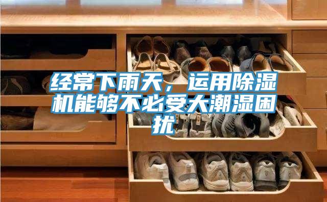經(jīng)常下雨天，運(yùn)用除濕機(jī)能夠不必受大潮濕困擾