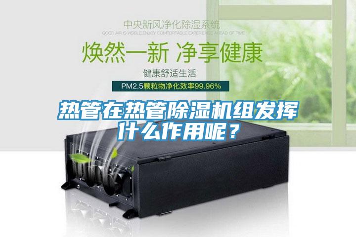 熱管在熱管除濕機(jī)組發(fā)揮什么作用呢？