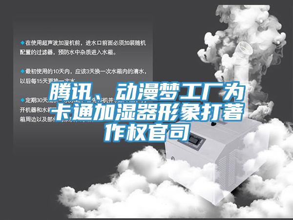 騰訊、動(dòng)漫夢(mèng)工廠為卡通加濕器形象打著作權(quán)官司