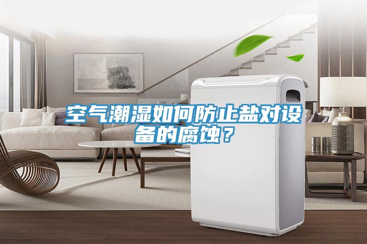 空氣潮濕如何防止鹽對設(shè)備的腐蝕?