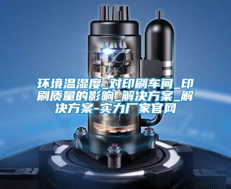 環(huán)境溫濕度_對印刷車間_印刷質(zhì)量的影響_解決方案_解決方案-實(shí)力廠家官網(wǎng)