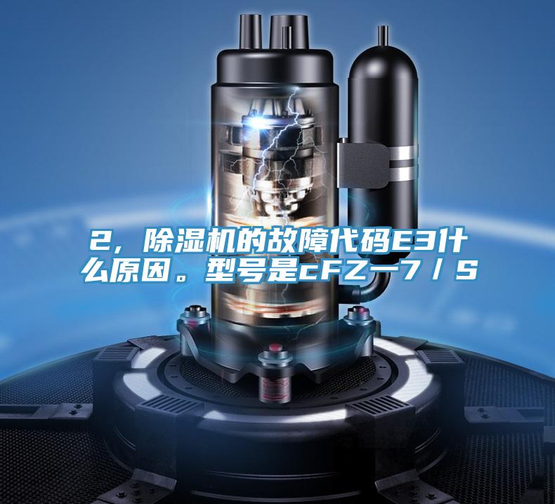2, 除濕機(jī)的故障代碼E3什么原因。型號是cFZ一7／S
