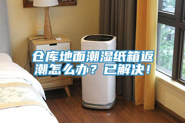 倉(cāng)庫(kù)地面潮濕紙箱返潮怎么辦？已解決！