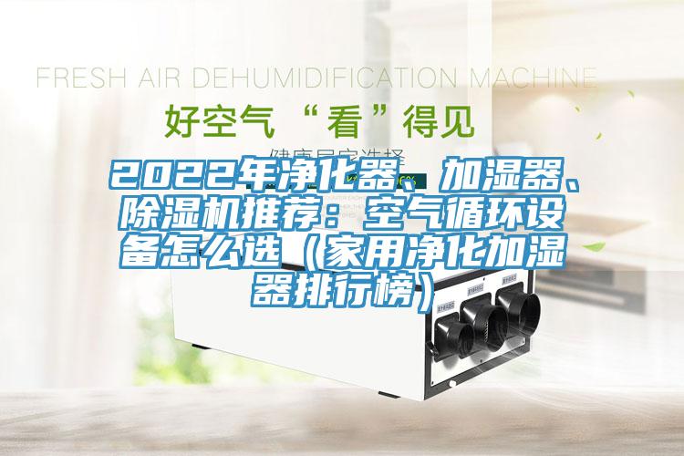 2022年凈化器、加濕器、除濕機(jī)推薦：空氣循環(huán)設(shè)備怎么選（家用凈化加濕器排行榜）