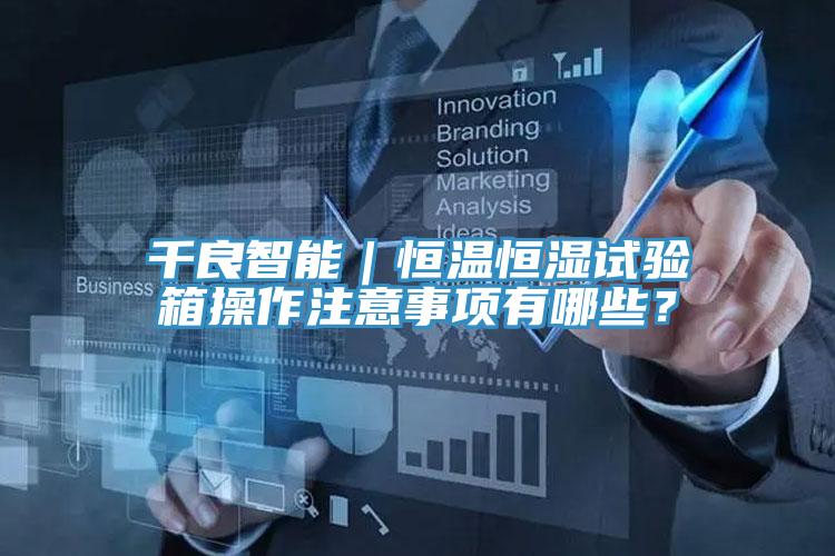 千良智能｜恒溫恒濕試驗(yàn)箱操作注意事項(xiàng)有哪些？