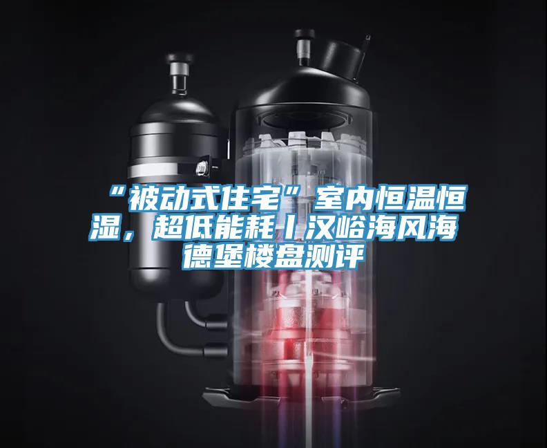 “被動(dòng)式住宅”室內(nèi)恒溫恒濕，超低能耗丨漢峪海風(fēng)海德堡樓盤測評