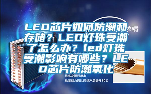 LED芯片如何防潮和存儲？LED燈珠受潮了怎么辦？led燈珠受潮影響有哪些？LED芯片防潮氧化