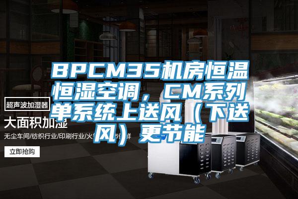 BPCM35機(jī)房恒溫恒濕空調(diào)，CM系列單系統(tǒng)上送風(fēng)（下送風(fēng)）更節(jié)能
