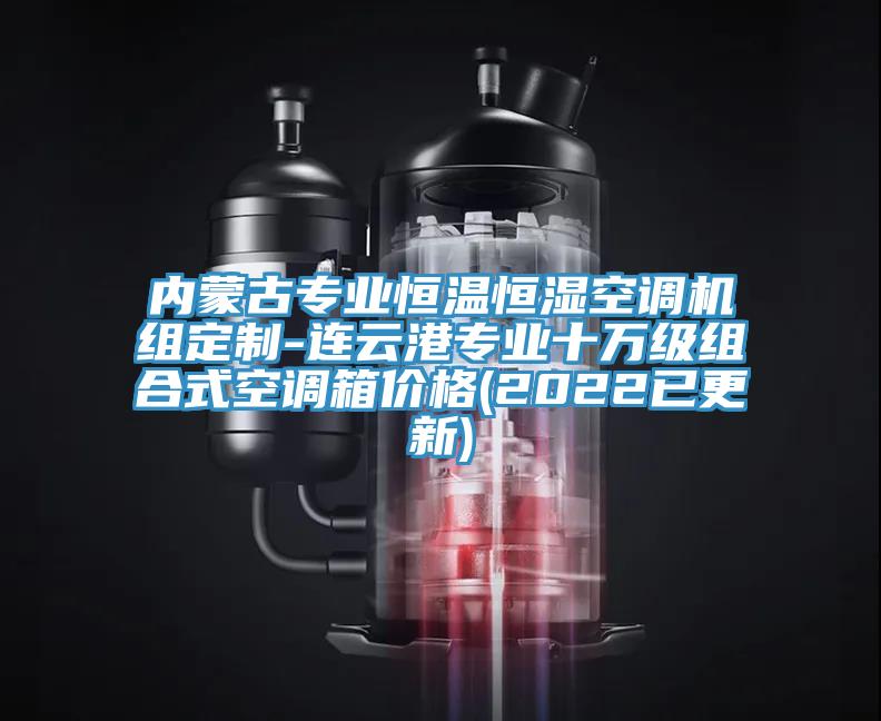 內(nèi)蒙古專(zhuān)業(yè)恒溫恒濕空調(diào)機(jī)組定制-連云港專(zhuān)業(yè)十萬(wàn)級(jí)組合式空調(diào)箱價(jià)格(2022已更新)