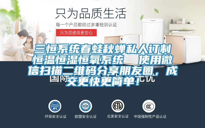 三恒系統(tǒng)春蛙秋蟬私人訂制恒溫恒濕恒氧系統(tǒng)  使用微信掃描二維碼分享朋友圈，成交更快更簡單！