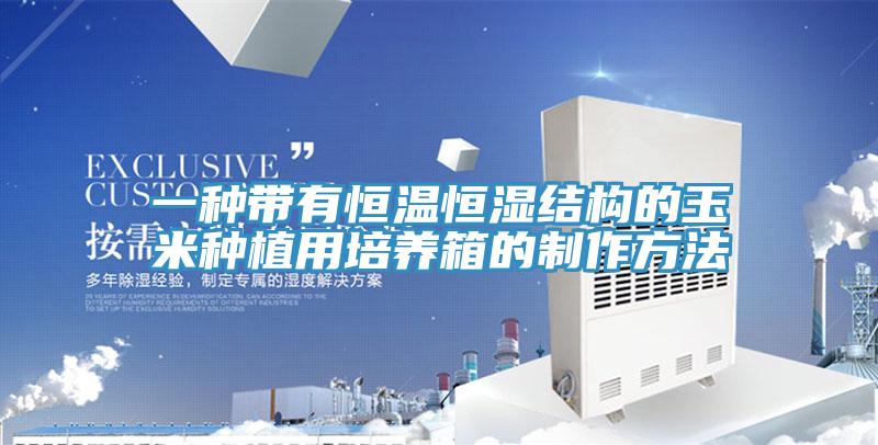 一種帶有恒溫恒濕結(jié)構(gòu)的玉米種植用培養(yǎng)箱的制作方法