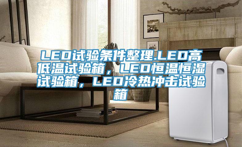 LED試驗(yàn)條件整理.LED高低溫試驗(yàn)箱，LED恒溫恒濕試驗(yàn)箱，LED冷熱沖擊試驗(yàn)箱