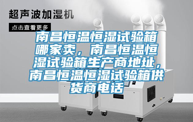 南昌恒溫恒濕試驗(yàn)箱哪家賣，南昌恒溫恒濕試驗(yàn)箱生產(chǎn)商地址，南昌恒溫恒濕試驗(yàn)箱供貨商電話