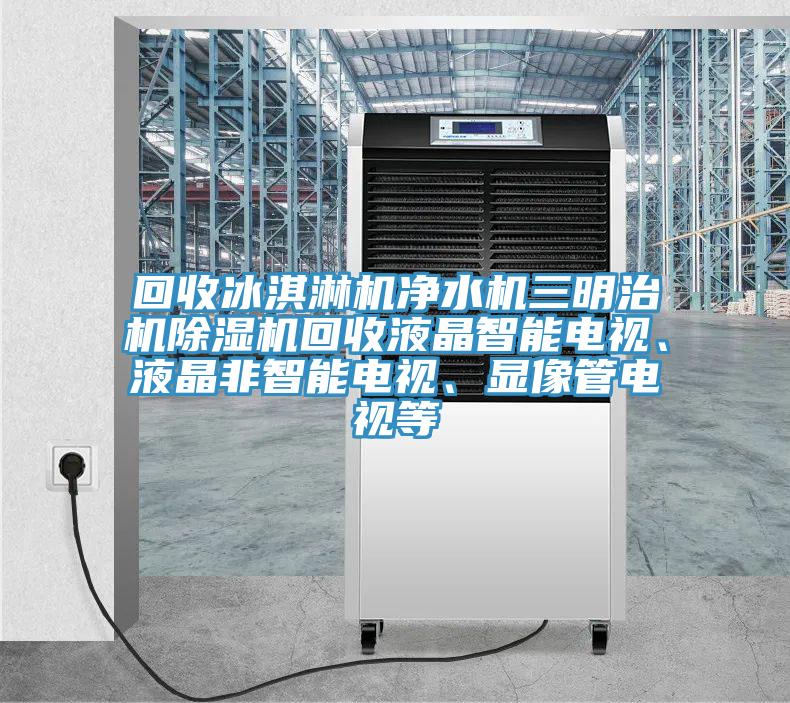 回收冰淇淋機(jī)凈水機(jī)三明治機(jī)除濕機(jī)回收液晶智能電視、液晶非智能電視、顯像管電視等