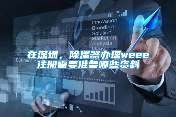 在深圳，除濕器辦理weee注冊需要準備哪些資料