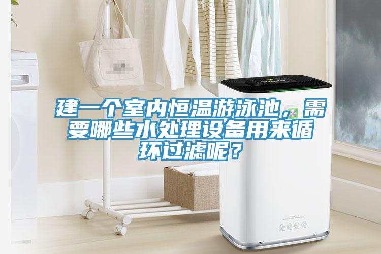 建一個室內(nèi)恒溫游泳池，需要哪些水處理設(shè)備用來循環(huán)過濾呢？