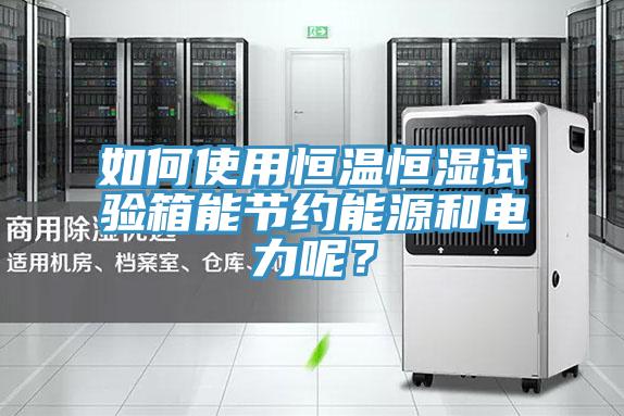 如何使用恒溫恒濕試驗箱能節(jié)約能源和電力呢？
