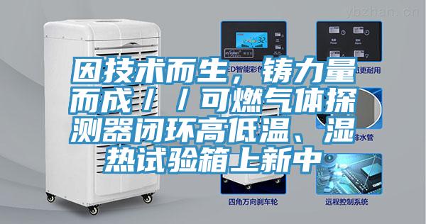 因技術而生，鑄力量而成／／可燃氣體探測器閉環(huán)高低溫、濕熱試驗箱上新中