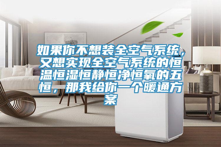 如果你不想裝全空氣系統(tǒng)，又想實(shí)現(xiàn)全空氣系統(tǒng)的恒溫恒濕恒靜恒凈恒氧的五恒，那我給你一個(gè)暖通方案