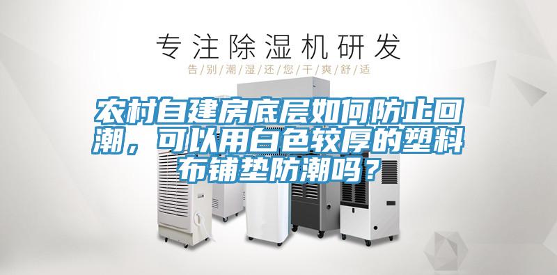 農(nóng)村自建房底層如何防止回潮，可以用白色較厚的塑料布鋪墊防潮嗎？