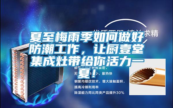 夏至梅雨季如何做好防潮工作，讓廚壹堂集成灶帶給你活力一夏！