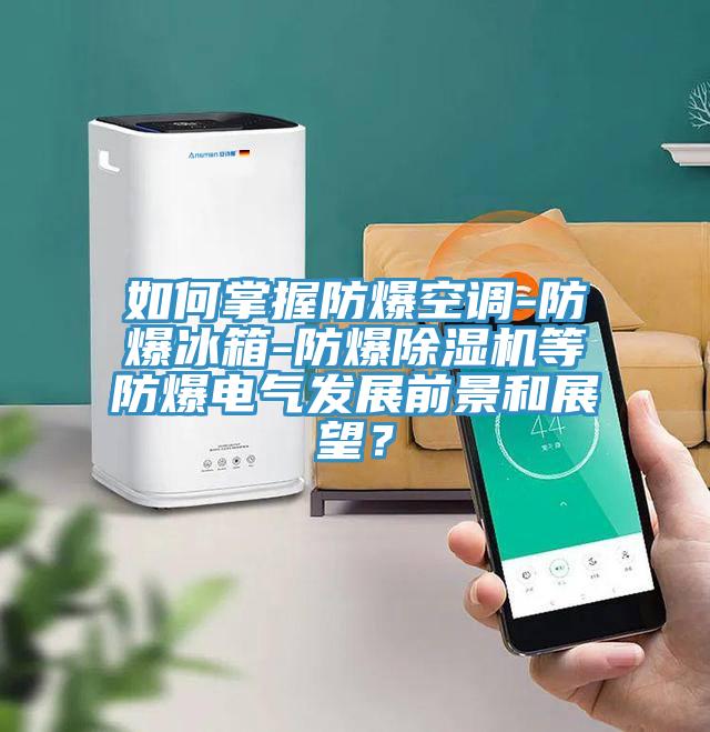 如何掌握防爆空調(diào)-防爆冰箱-防爆除濕機等防爆電氣發(fā)展前景和展望？