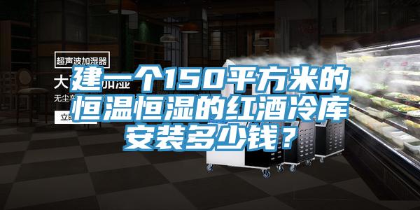 建一個150平方米的恒溫恒濕的紅酒冷庫安裝多少錢？