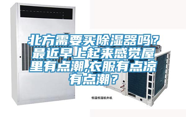 北方需要買(mǎi)除濕器嗎？最近早上起來(lái)感覺(jué)屋里有點(diǎn)潮,衣服有點(diǎn)涼有點(diǎn)潮？